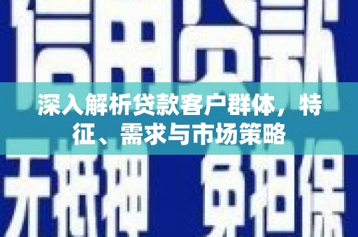 陇南深入解析贷款客户群体，特征、需求与市场策略