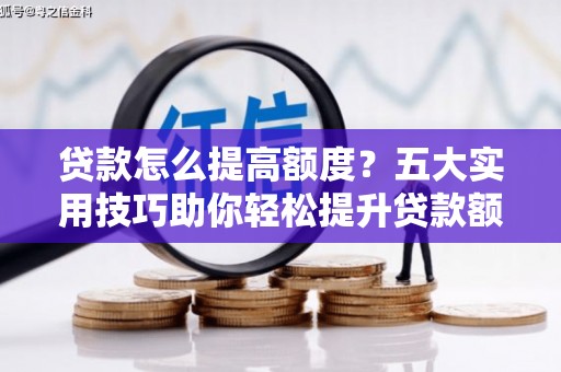 陇南贷款怎么提高额度？五大实用技巧助你轻松提升贷款额度