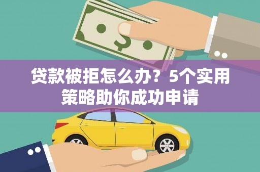 陇南贷款被拒怎么办？5个实用策略助你成功申请