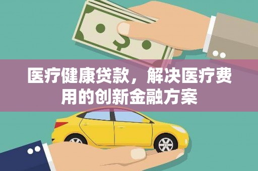 陇南医疗健康贷款，解决医疗费用的创新金融方案