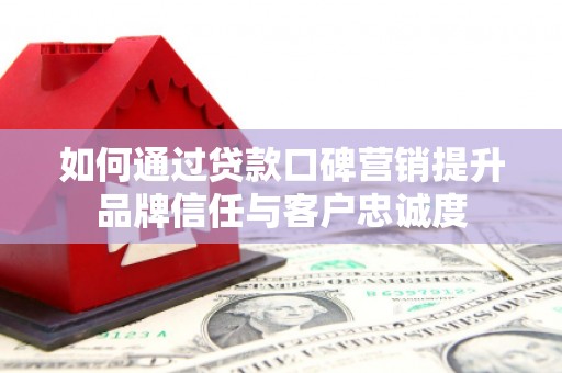 陇南如何通过贷款口碑营销提升品牌信任与客户忠诚度
