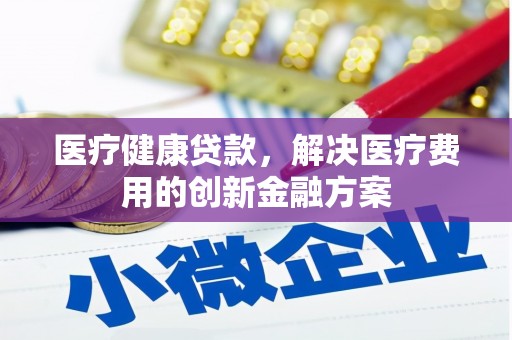 陇南医疗健康贷款，解决医疗费用的创新金融方案