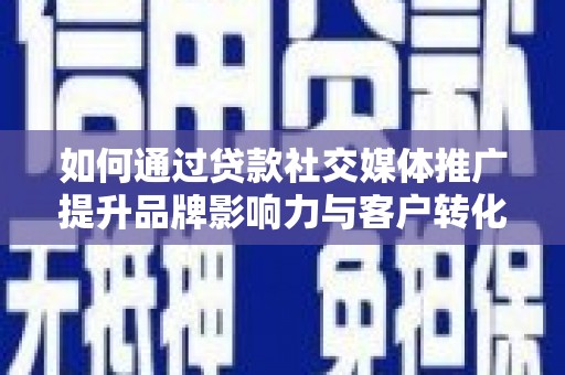 陇南如何通过贷款社交媒体推广提升品牌影响力与客户转化率