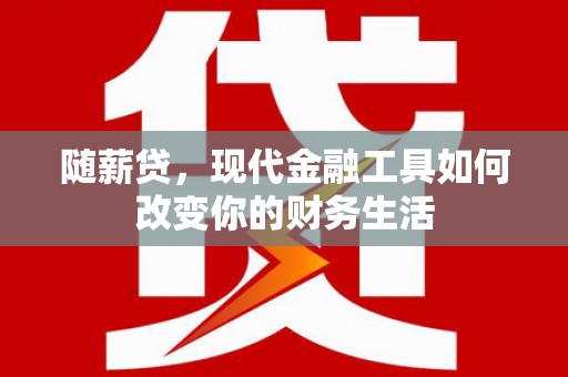 陇南随薪贷，现代金融工具如何改变你的财务生活