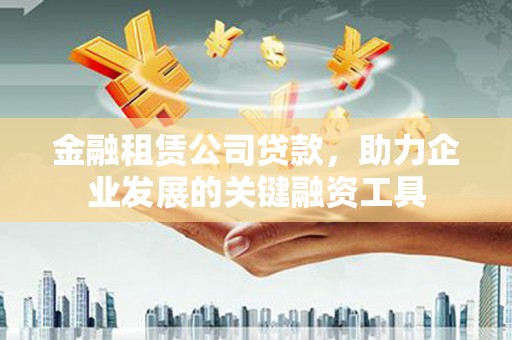 陇南金融租赁公司贷款，助力企业发展的关键融资工具