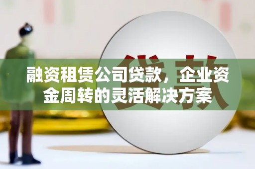 陇南融资租赁公司贷款，企业资金周转的灵活解决方案