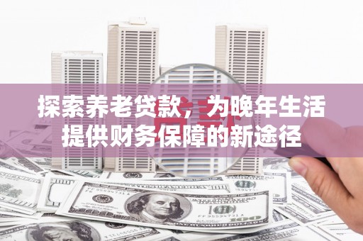 陇南探索养老贷款，为晚年生活提供财务保障的新途径