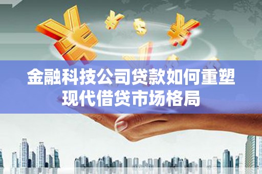 陇南金融科技公司贷款如何重塑现代借贷市场格局