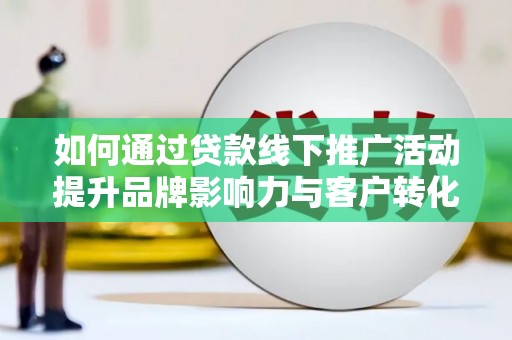 陇南如何通过贷款线下推广活动提升品牌影响力与客户转化率