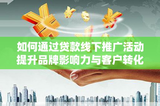 陇南如何通过贷款线下推广活动提升品牌影响力与客户转化率