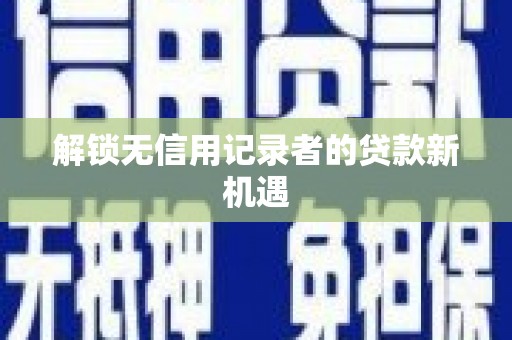 陇南解锁无信用记录者的贷款新机遇