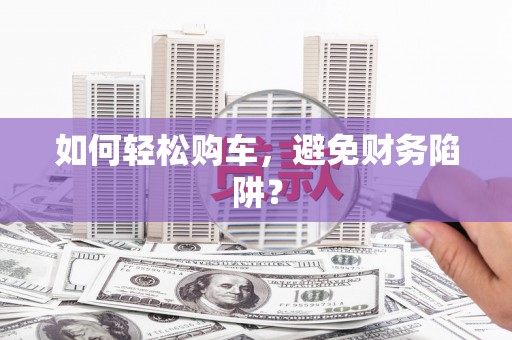 陇南如何轻松购车，避免财务陷阱？