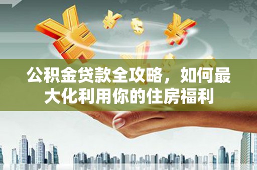 陇南公积金贷款全攻略，如何最大化利用你的住房福利