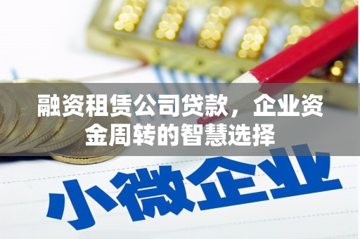 陇南融资租赁公司贷款，企业资金周转的智慧选择
