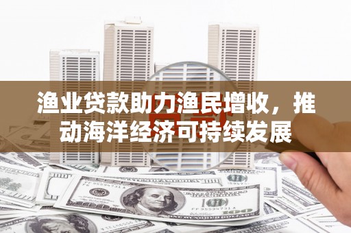 陇南渔业贷款助力渔民增收，推动海洋经济可持续发展