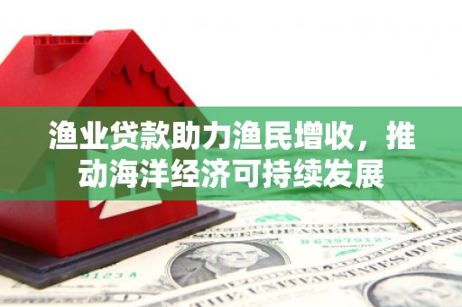 陇南渔业贷款助力渔民增收，推动海洋经济可持续发展