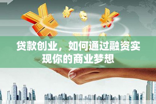 陇南贷款创业，如何通过融资实现你的商业梦想