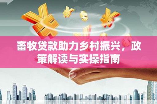 陇南畜牧贷款助力乡村振兴，政策解读与实操指南