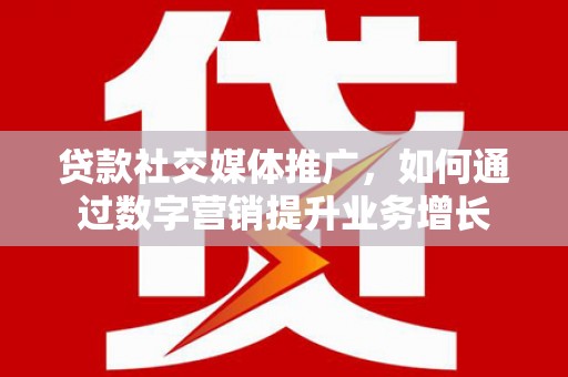 陇南贷款社交媒体推广，如何通过数字营销提升业务增长