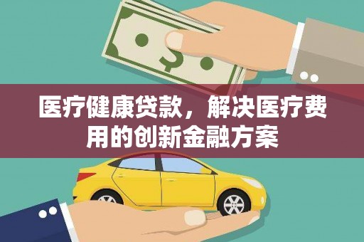 陇南医疗健康贷款，解决医疗费用的创新金融方案