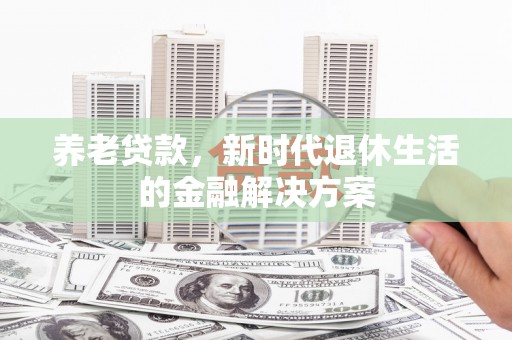 陇南养老贷款，新时代退休生活的金融解决方案