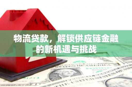 陇南物流贷款，解锁供应链金融的新机遇与挑战