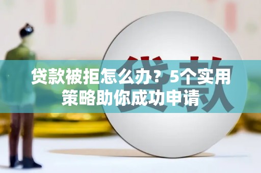 陇南贷款被拒怎么办？5个实用策略助你成功申请