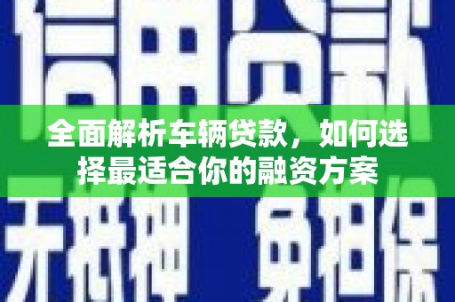 陇南全面解析车辆贷款，如何选择最适合你的融资方案