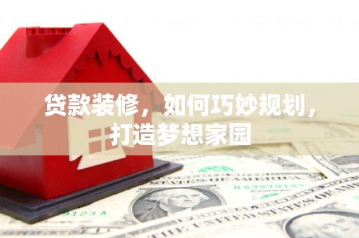 陇南贷款装修，如何巧妙规划，打造梦想家园