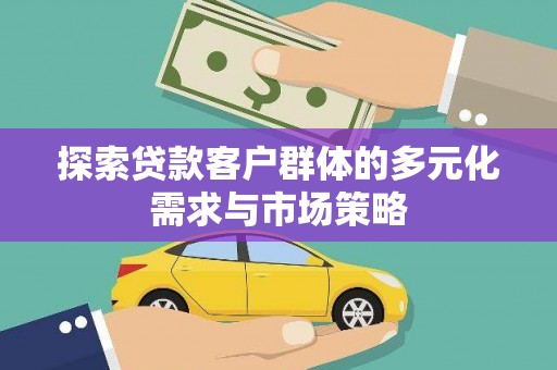 陇南探索贷款客户群体的多元化需求与市场策略