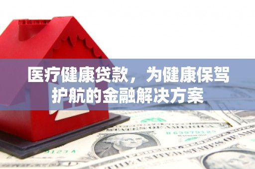 陇南医疗健康贷款，为健康保驾护航的金融解决方案