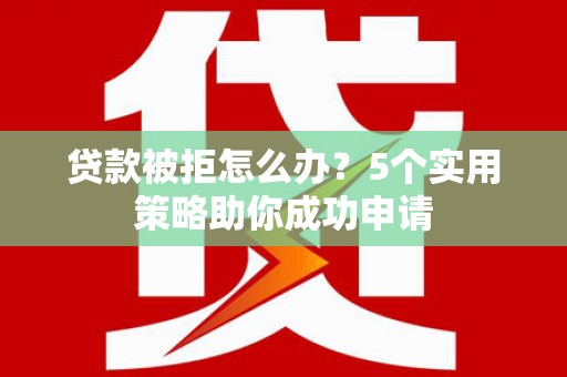 陇南贷款被拒怎么办？5个实用策略助你成功申请