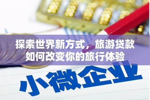 陇南探索世界新方式，旅游贷款如何改变你的旅行体验