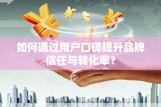 陇南如何通过用户口碑提升品牌信任与转化率？